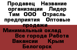 Продавец › Название организации ­ Лидер Тим, ООО › Отрасль предприятия ­ Оптовые продажи › Минимальный оклад ­ 18 000 - Все города Работа » Вакансии   . Крым,Белогорск